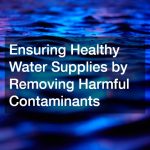 Ensuring Healthy Water Supplies by Removing Harmful Contaminants