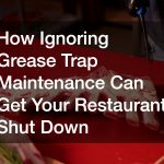 How Ignoring Grease Trap Maintenance Can Get Your Restaurant Shut Down